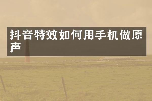 抖音特效如何用手机做原声