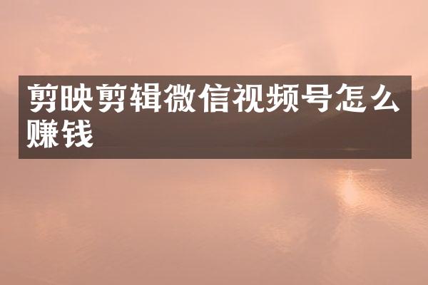 剪映剪辑微信视频号怎么赚钱