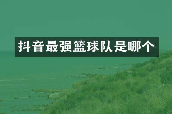 抖音最强篮球队是哪个