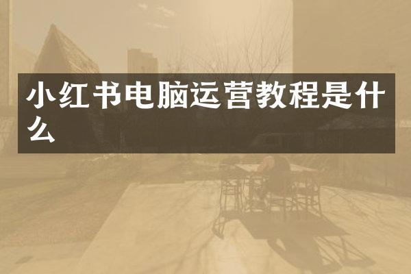 小红书电脑运营教程是什么