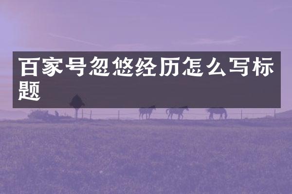 百家号忽悠经历怎么写标题