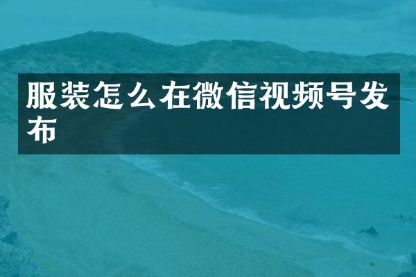 服装怎么在微信视频号发布