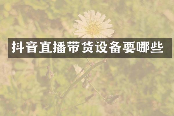 抖音直播带货设备要哪些