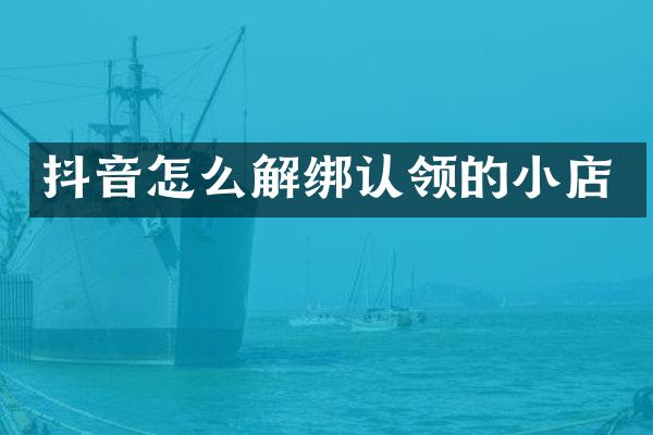 抖音怎么解绑认领的小店