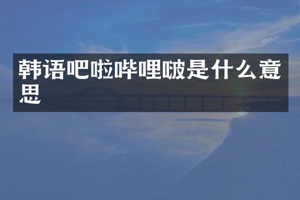 韩语吧啦哔哩啵是什么意思
