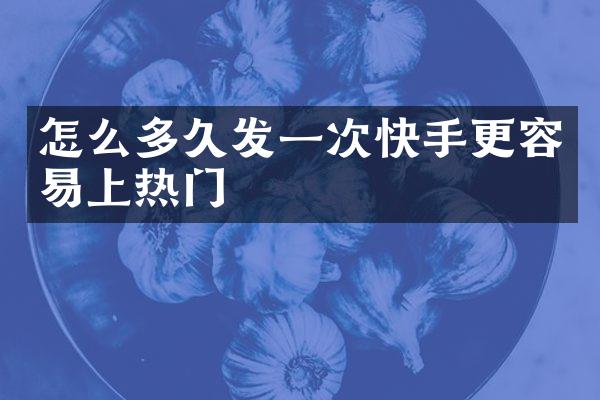怎么多久发一次快手更容易上热门