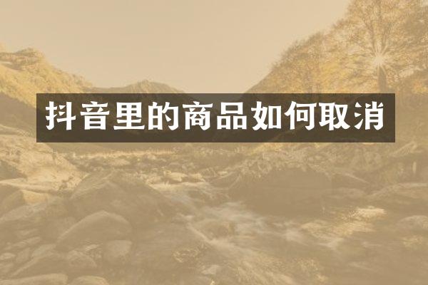 抖音里的商品如何取消