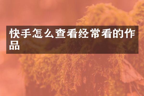 快手怎么查看经常看的作品