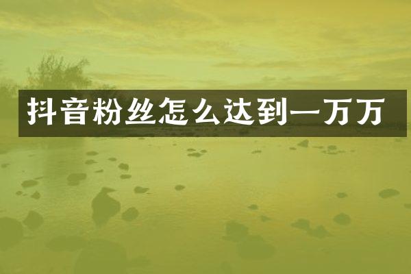 抖音粉丝怎么达到一万万