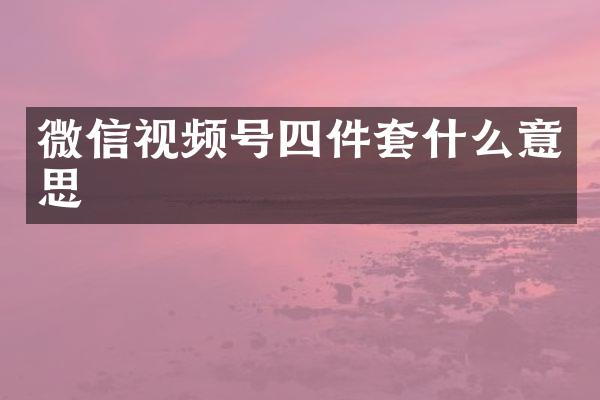 微信视频号四件套什么意思