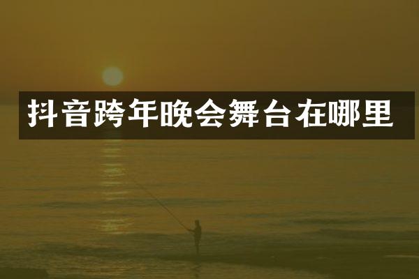 抖音跨年晚会舞台在哪里