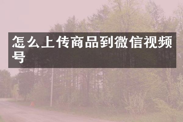 怎么上传商品到微信视频号