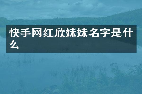 快手网红欣妹妹名字是什么