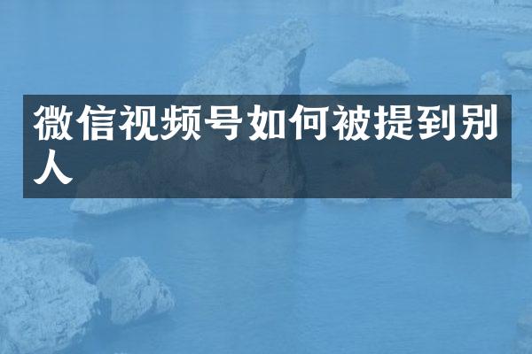 微信视频号如何被提到别人