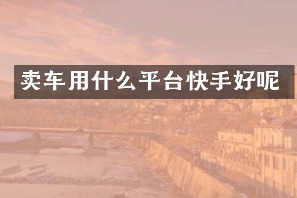 卖车用什么平台快手好呢