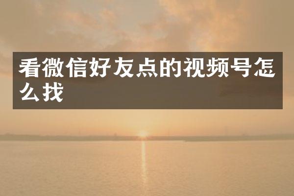 看微信好友点的视频号怎么找