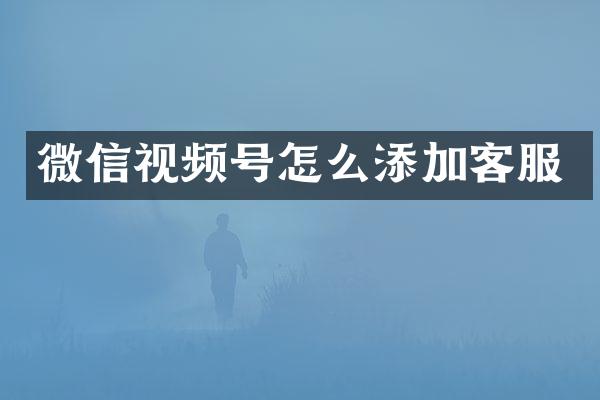 微信视频号怎么添加客服