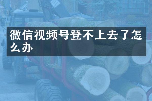微信视频号登不上去了怎么办