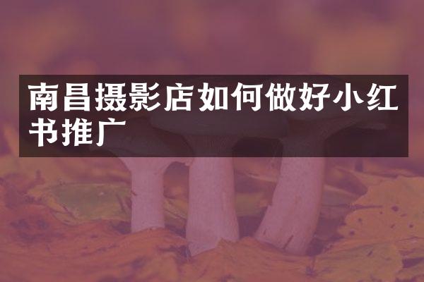 南昌摄影店如何做好小红书推广