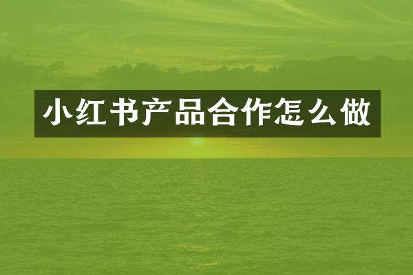 小红书产品合作怎么做