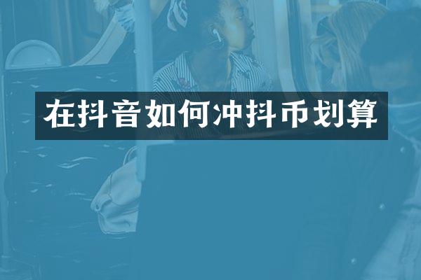 在抖音如何冲抖币划算
