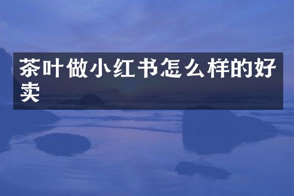 茶叶做小红书怎么样的好卖