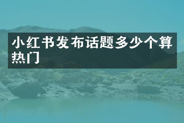 小红书发布话题多少个算热门