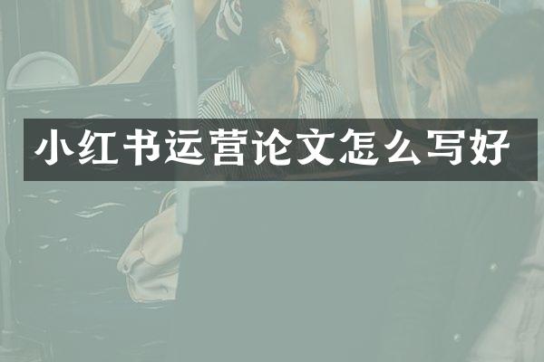 小红书运营论文怎么写好
