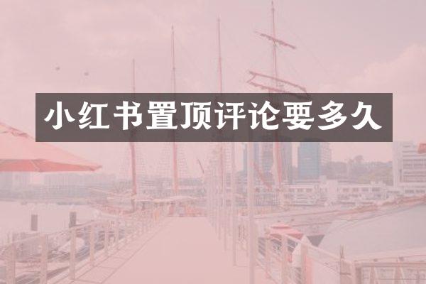 小红书置顶评论要多久