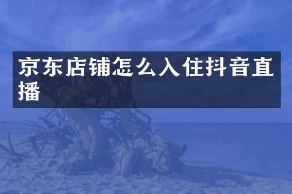 京东店铺怎么入住抖音直播