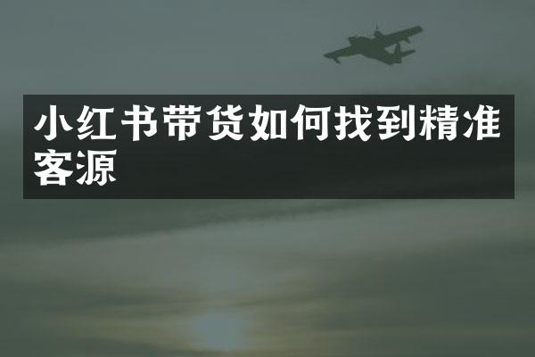 小红书带货如何找到精准客源