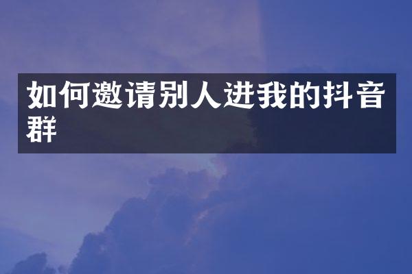 如何邀请别人进我的抖音群