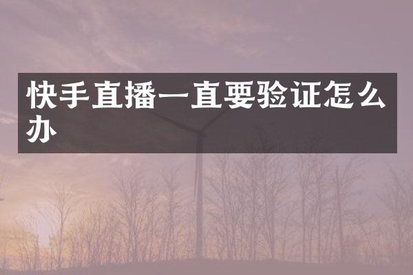 快手直播一直要验证怎么办