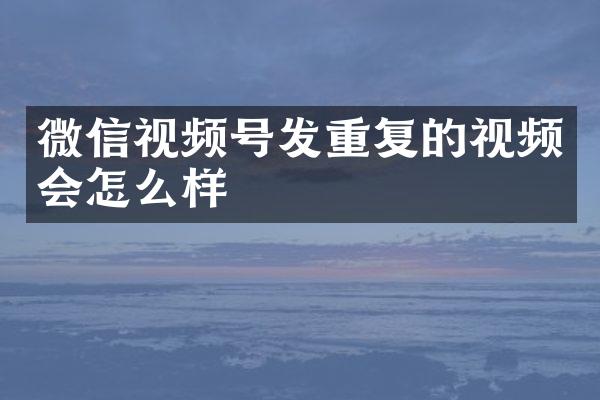 微信视频号发重复的视频会怎么样
