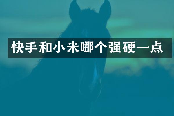 快手和小米哪个强硬一点