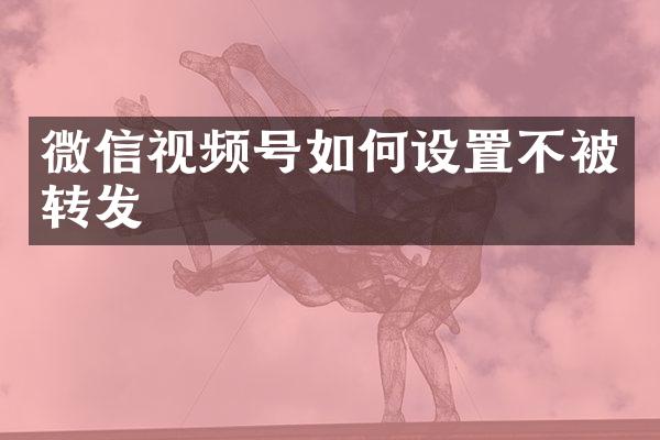 微信视频号如何设置不被转发
