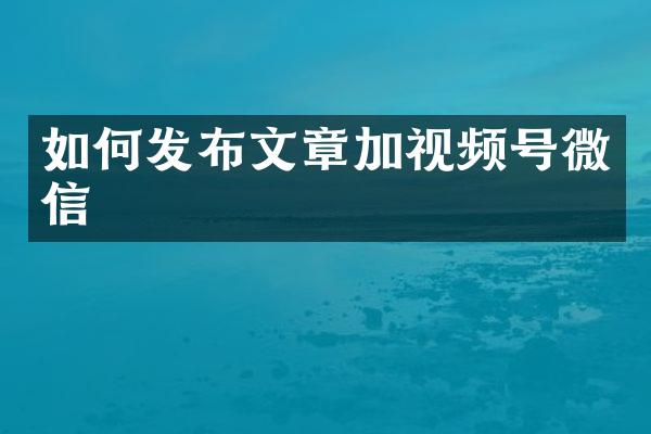 如何发布文章加视频号微信