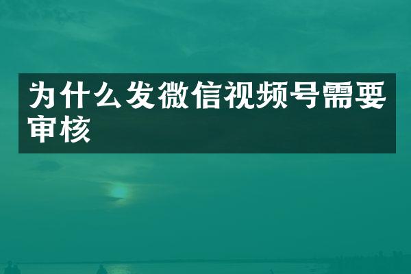为什么发微信视频号需要审核