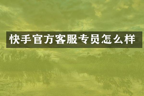 快手官方客服专员怎么样