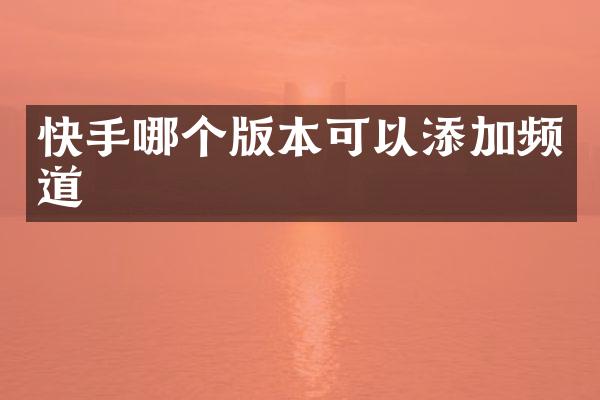 快手哪个版本可以添加频道