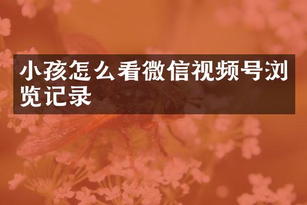 小孩怎么看微信视频号浏览记录