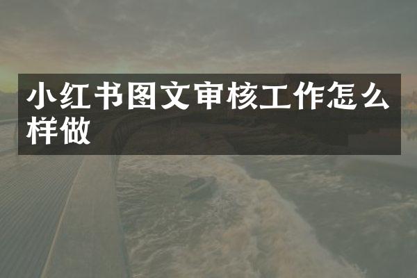 小红书图文审核工作怎么样做