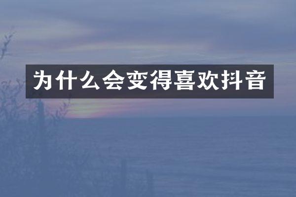 为什么会变得喜欢抖音