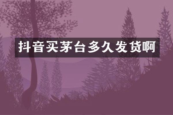 抖音买茅台多久发货啊
