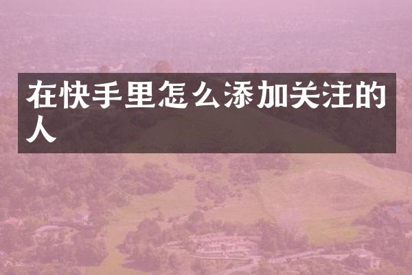 在快手里怎么添加关注的人