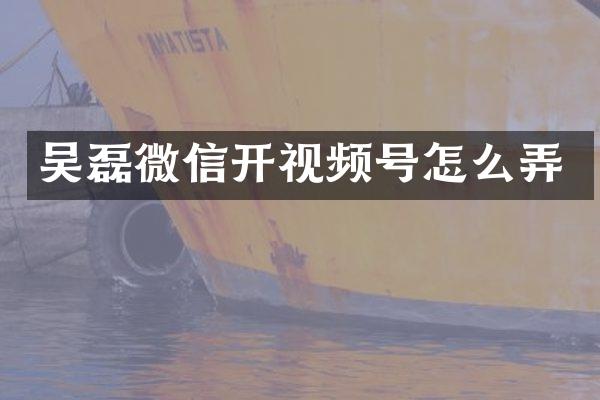 吴磊微信开视频号怎么弄