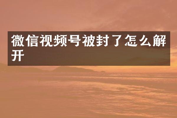微信视频号被封了怎么解开