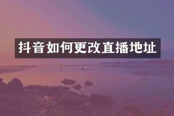抖音如何更改直播地址