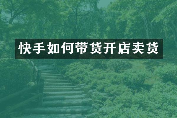 快手如何带货开店卖货