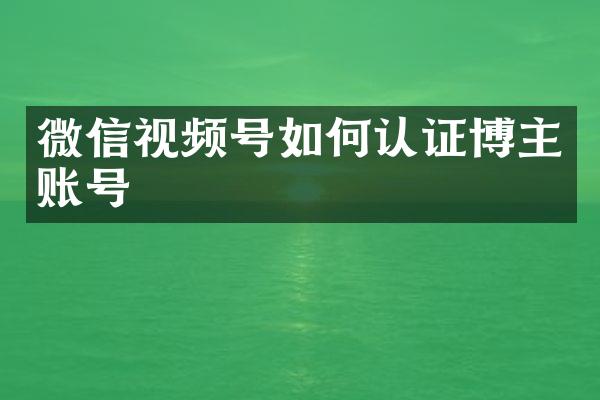 微信视频号如何认证博主账号